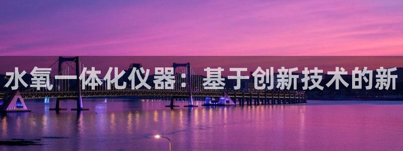 恒行开户娱乐赞议6ll5l：水氧一体化仪器：基于创新技术的新