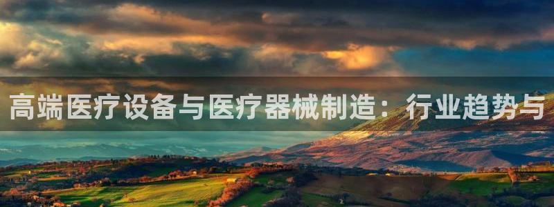 恒行娱乐掌74ooo5呀蚕：高端医疗设备与医疗器械制造：行业