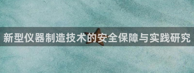 恒行娱乐5ll533主管优雅：新型仪器制造技术的安全保障与实