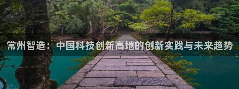 恒行2下74OOO5：常州智造：中国科技创新高地的创新实践与