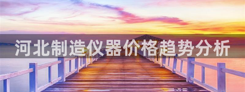恒行3乃5O6917：河北制造仪器价格趋势分析