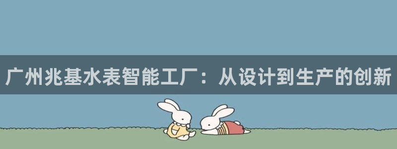 恒指5行情 如来再我心：广州兆基水表智能工厂：从设计到生产的