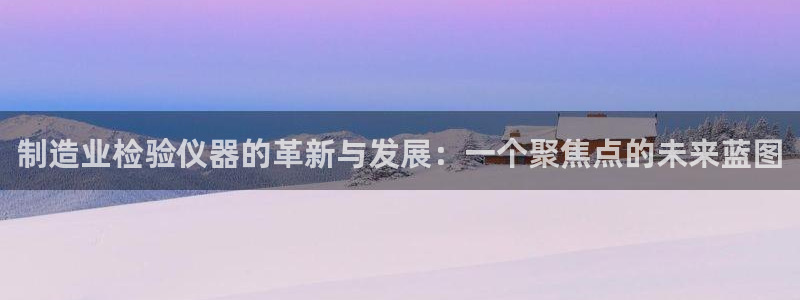 恒行登录就搜6ll5l：制造业检验仪器的革新与发展：一个聚焦