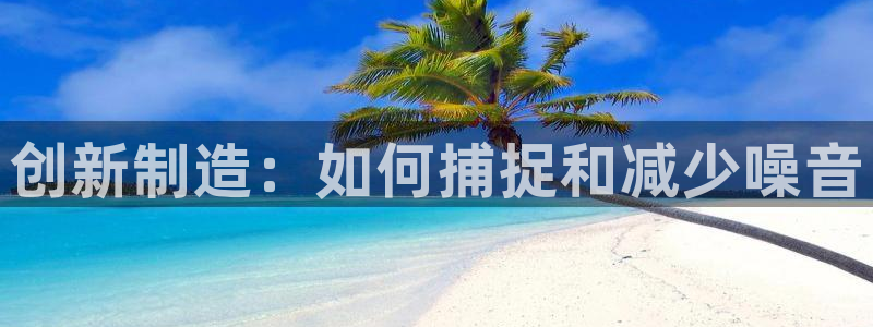 恒行2韩74OOO5：创新制造：如何捕捉和减少噪音