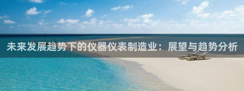 恒行娱乐吴74OOO5：未来发展趋势下的仪器仪表制造业：展望