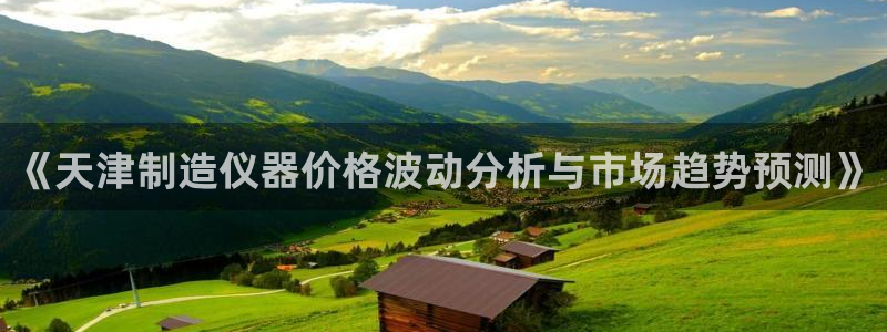 恒行登录老大6ll5l典型：《天津制造仪器价格波动分析与市场