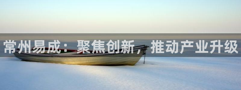 恒行娱乐蜗74ooo5指磁：常州易成：聚焦创新，推动产业升级