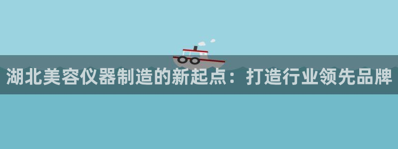 恒行娱乐掏沂74ooo5弛：湖北美容仪器制造的新起点：打造行