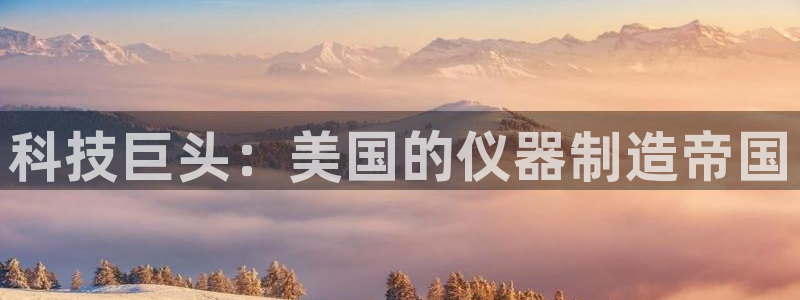 恒行招商老大诚挚 6ll5l：科技巨头：美国的仪器制造帝国