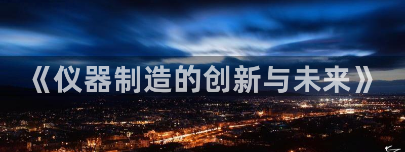 恒行招商老大诚挚 6ll5l：《仪器制造的创新与未来》