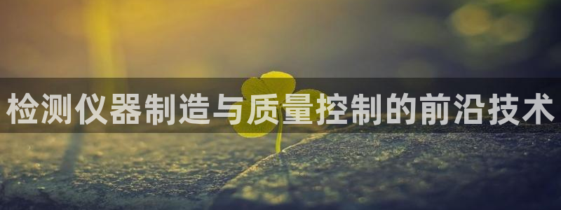 恒行2陈74OOO5：检测仪器制造与质量控制的前沿技术