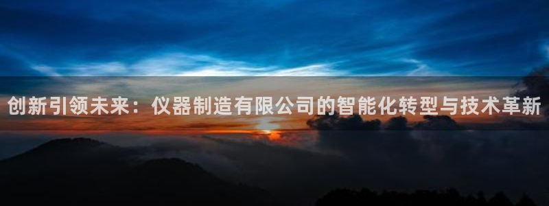 恒行娱乐郑74OOO5：创新引领未来：仪器制造有限公司的智能