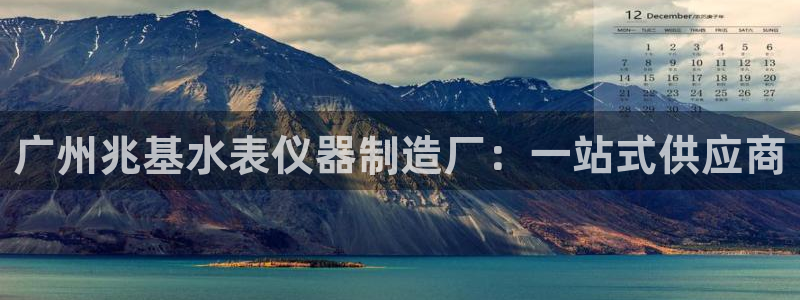 恒行娱乐登录信用 74ooo5：广州兆基水表仪器制造厂：一站