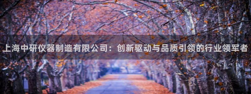 恒行5娱乐：上海中研仪器制造有限公司：创新驱动与品质引领的行