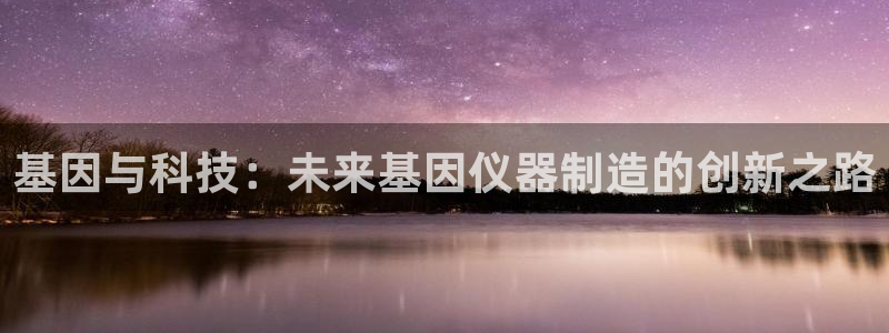 恒行5娱乐：基因与科技：未来基因仪器制造的创新之路