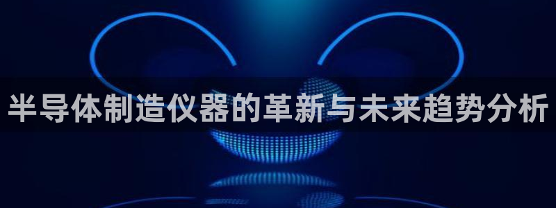 恒行娱乐河沂74ooo5程：半导体制造仪器的革新与未来趋势分