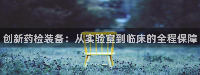 恒行2下74OOO5：创新药检装备：从实验室到临床的全程保障