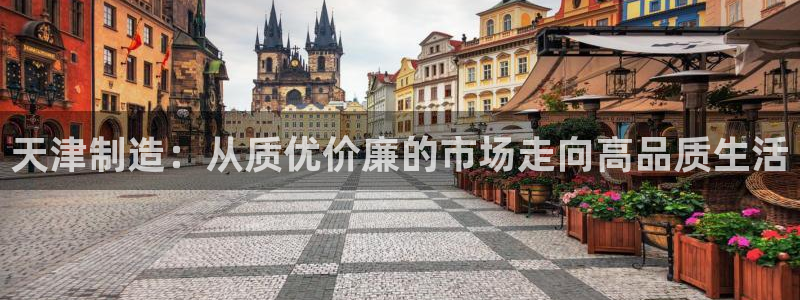 恒行娱乐寻问74 5：天津制造：从质优价廉的市场走向高品质生