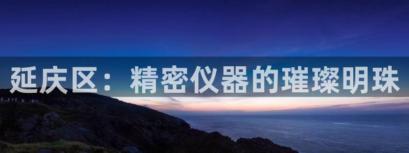 恒行2下74OOO5：延庆区：精密仪器的璀璨明珠