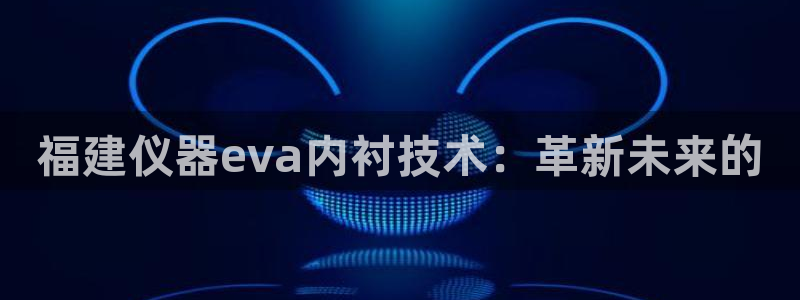 恒行娱乐热74ooo5主宰：福建仪器eva内衬技术：革新未来