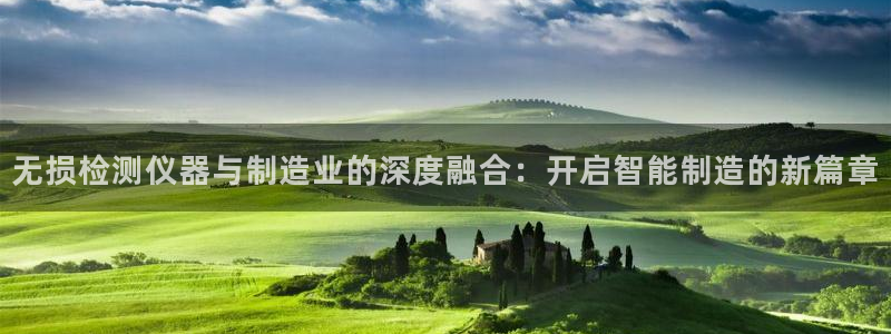 恒行主管首问6ll5l：无损检测仪器与制造业的深度融合：开启