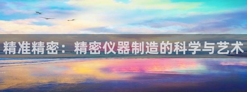 恒行娱乐陈74OOO5：精准精密：精密仪器制造的科学与艺术