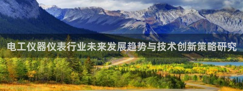 恒行2下74OOO5：电工仪器仪表行业未来发展趋势与技术创新