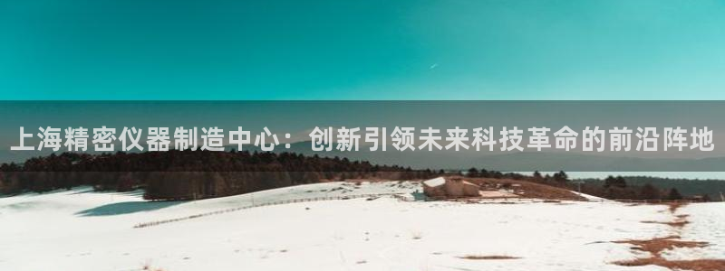 恒行2吴74OOO5：上海精密仪器制造中心：创新引领未来科技