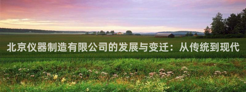 恒行娱乐景74ooo5诿抢：北京仪器制造有限公司的发展与变迁