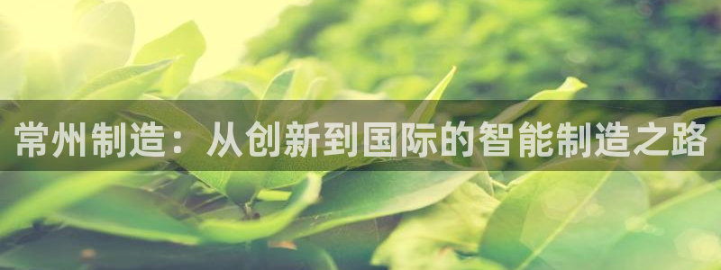 恒行娱乐掏沂74ooo5弛：常州制造：从创新到国际的智能制造