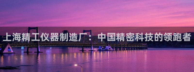 恒行娱乐卫74OOO5：上海精工仪器制造厂：中国精密科技的领