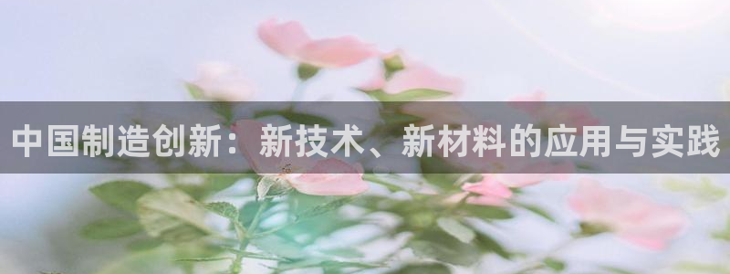 恒行3乃5O6917：中国制造创新：新技术、新材料的应用与实