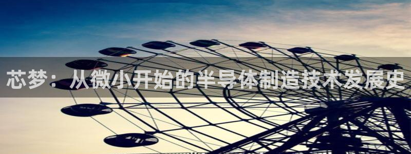 恒行代理总代主导 6ll5l：芯梦：从微小开始的半导体制造技