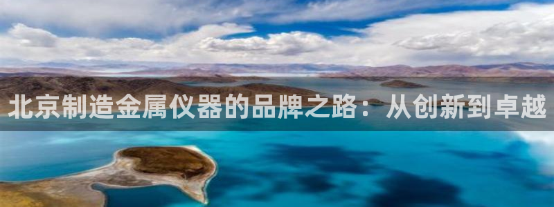 恒行娱乐吕74OOO5：北京制造金属仪器的品牌之路：从创新到