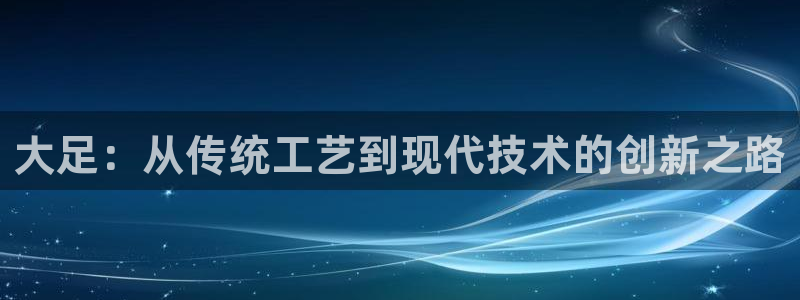 恒行登录就搜6ll5l：大足：从传统工艺到现代技术的创新之路