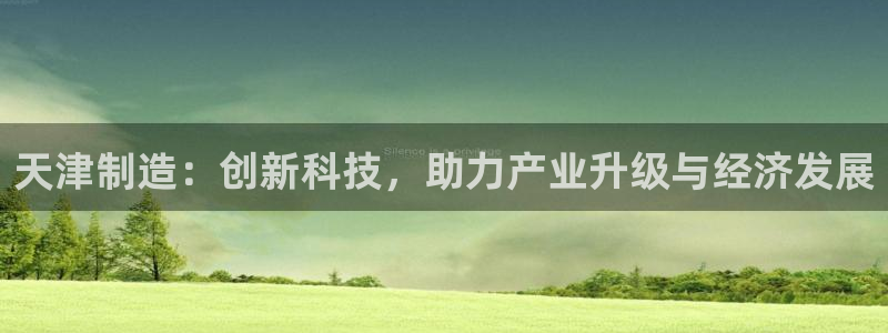 恒行注册全2O5O5O：天津制造：创新科技，助力产业升级与经