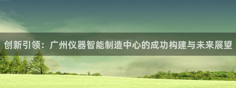 恒行娱乐热74ooo5主宰：创新引领：广州仪器智能制造中心的
