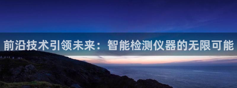 恒行2褚74OOO5：前沿技术引领未来：智能检测仪器的无限可